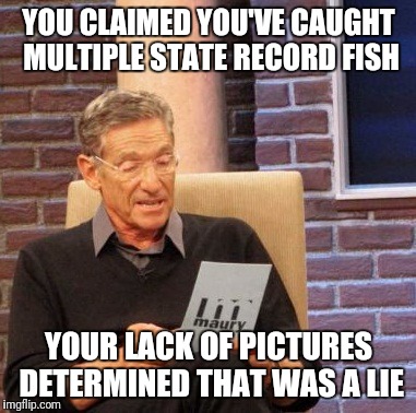 Fishing stories | YOU CLAIMED YOU'VE CAUGHT MULTIPLE STATE RECORD FISH; YOUR LACK OF PICTURES DETERMINED THAT WAS A LIE | image tagged in memes,maury lie detector,fishing | made w/ Imgflip meme maker