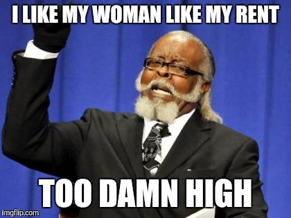 Too Damn High | I LIKE MY WOMAN LIKE MY RENT; TOO DAMN HIGH | image tagged in memes,too damn high | made w/ Imgflip meme maker