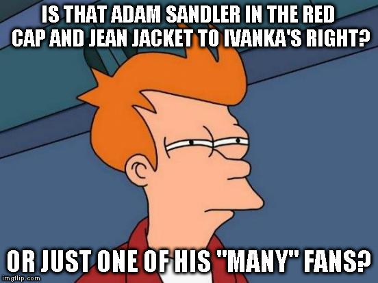 Futurama Fry Meme | IS THAT ADAM SANDLER IN THE RED CAP AND JEAN JACKET TO IVANKA'S RIGHT? OR JUST ONE OF HIS "MANY" FANS? | image tagged in memes,futurama fry | made w/ Imgflip meme maker