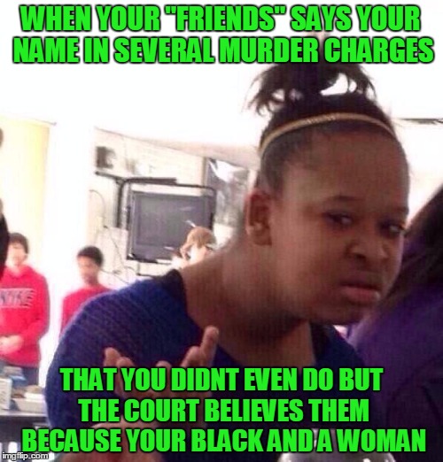 Black Girl Wat | WHEN YOUR "FRIENDS" SAYS YOUR NAME IN SEVERAL MURDER CHARGES; THAT YOU DIDNT EVEN DO BUT THE COURT BELIEVES THEM BECAUSE YOUR BLACK AND A WOMAN | image tagged in memes,black girl wat | made w/ Imgflip meme maker