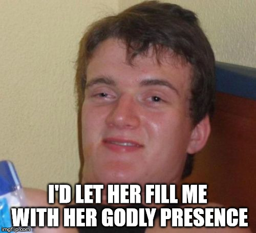 10 Guy Meme | I'D LET HER FILL ME WITH HER GODLY PRESENCE | image tagged in memes,10 guy | made w/ Imgflip meme maker