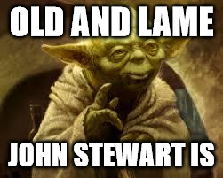 yoda | OLD AND LAME; JOHN STEWART IS | image tagged in yoda | made w/ Imgflip meme maker