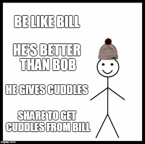 Be Like Bill Meme | BE LIKE BILL; HE'S BETTER THAN BOB; HE GIVES CUDDLES; SHARE TO GET CUDDLES FROM BILL | image tagged in memes,be like bill | made w/ Imgflip meme maker