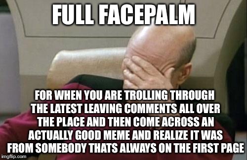 Captain Picard Facepalm Meme | FULL FACEPALM FOR WHEN YOU ARE TROLLING THROUGH THE LATEST LEAVING COMMENTS ALL OVER THE PLACE AND THEN COME ACROSS AN ACTUALLY GOOD MEME AN | image tagged in memes,captain picard facepalm | made w/ Imgflip meme maker
