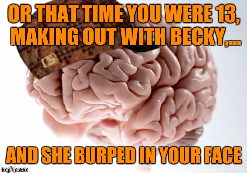OR THAT TIME YOU WERE 13, MAKING OUT WITH BECKY,... AND SHE BURPED IN YOUR FACE | made w/ Imgflip meme maker