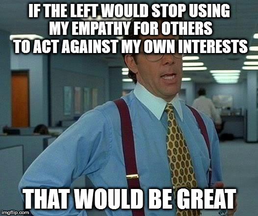 That Would Be Great | IF THE LEFT WOULD STOP USING MY EMPATHY FOR OTHERS TO ACT AGAINST MY OWN INTERESTS; THAT WOULD BE GREAT | image tagged in memes,that would be great | made w/ Imgflip meme maker