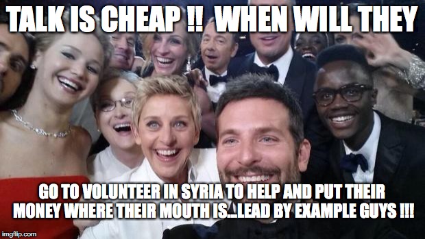 Oscars | TALK IS CHEAP !!  WHEN WILL THEY; GO TO VOLUNTEER IN SYRIA TO HELP AND PUT THEIR MONEY WHERE THEIR MOUTH IS...LEAD BY EXAMPLE GUYS !!! | image tagged in oscars | made w/ Imgflip meme maker