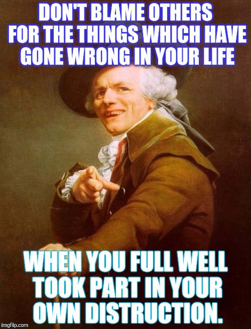 Blame Game Not Working | DON'T BLAME OTHERS FOR THE THINGS WHICH HAVE GONE WRONG IN YOUR LIFE; WHEN YOU FULL WELL TOOK PART IN YOUR OWN DISTRUCTION. | image tagged in memes,joseph ducreux,blame | made w/ Imgflip meme maker