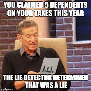 Maury Lie Detector | YOU CLAIMED 5 DEPENDENTS ON YOUR TAXES THIS YEAR; THE LIE DETECTOR DETERMINED THAT WAS A LIE | image tagged in memes,maury lie detector | made w/ Imgflip meme maker