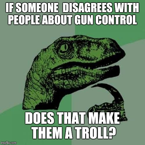 Philosoraptor Meme | IF SOMEONE  DISAGREES WITH PEOPLE ABOUT GUN CONTROL; DOES THAT MAKE THEM A TROLL? | image tagged in memes,philosoraptor | made w/ Imgflip meme maker