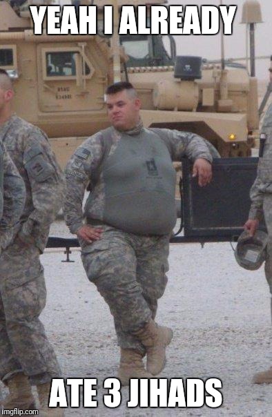 fat army soldier | YEAH I ALREADY; ATE 3 JIHADS | image tagged in fat army soldier | made w/ Imgflip meme maker
