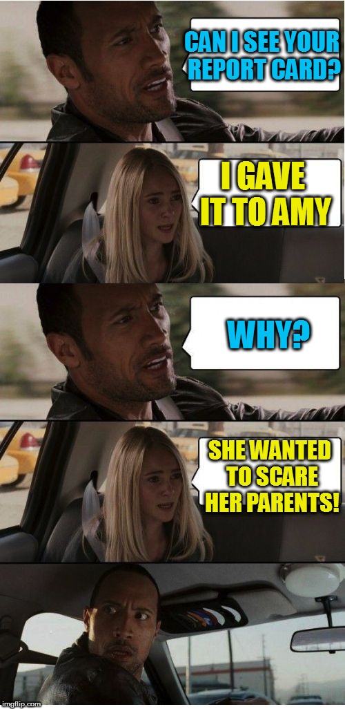 The Rock Conversation | CAN I SEE YOUR REPORT CARD? I GAVE IT TO AMY; WHY? SHE WANTED TO SCARE HER PARENTS! | image tagged in the rock conversation | made w/ Imgflip meme maker