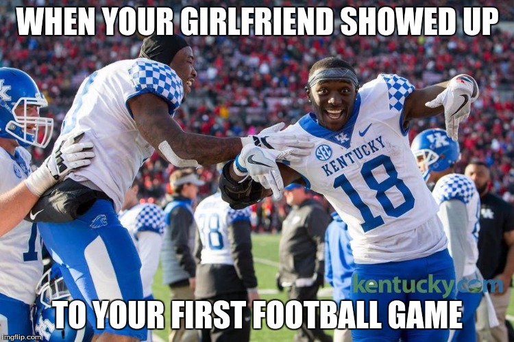 Kentucky football | WHEN YOUR GIRLFRIEND SHOWED UP; TO YOUR FIRST FOOTBALL GAME | image tagged in kentucky football | made w/ Imgflip meme maker