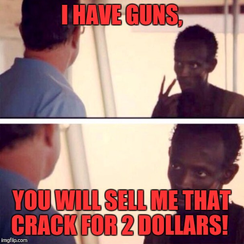 Captain Phillips - I'm The Captain Now | I HAVE GUNS, YOU WILL SELL ME THAT CRACK FOR 2 DOLLARS! | image tagged in memes,captain phillips - i'm the captain now | made w/ Imgflip meme maker