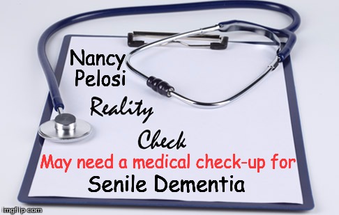 Nancy Pelosi; May need a medical check-up for; Senile Dementia | image tagged in reality check | made w/ Imgflip meme maker
