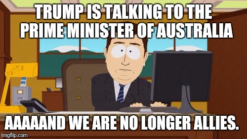 Aaaaand Its Gone Meme | TRUMP IS TALKING TO THE  PRIME MINISTER OF AUSTRALIA; AAAAAND WE ARE NO LONGER ALLIES. | image tagged in memes,aaaaand its gone | made w/ Imgflip meme maker
