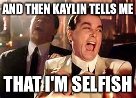 Henry Hill Laughing | AND THEN KAYLIN TELLS ME; THAT I'M SELFISH | image tagged in henry hill laughing | made w/ Imgflip meme maker