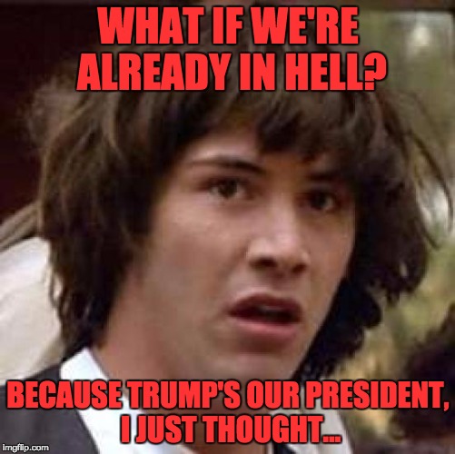 Conspiracy Keanu | WHAT IF WE'RE ALREADY IN HELL? BECAUSE TRUMP'S OUR PRESIDENT, I JUST THOUGHT... | image tagged in memes,conspiracy keanu | made w/ Imgflip meme maker