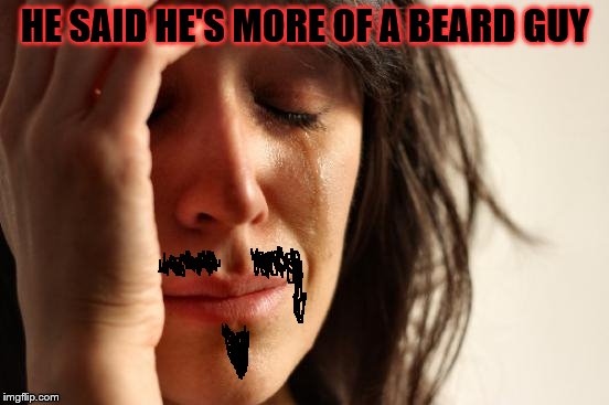 First World Problems | HE SAID HE'S MORE OF A BEARD GUY | image tagged in memes,first world problems | made w/ Imgflip meme maker