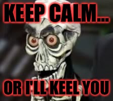 KEEP CALM... OR I'LL KEEL YOU | image tagged in keel you | made w/ Imgflip meme maker