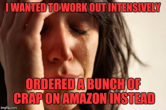 First World Problems | I WANTED TO WORK OUT INTENSIVELY; ORDERED A BUNCH OF CRAP ON AMAZON INSTEAD | image tagged in memes,first world problems | made w/ Imgflip meme maker