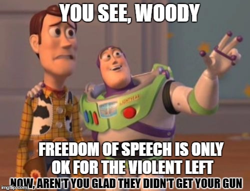rioting, rioting, everywhere | YOU SEE, WOODY; FREEDOM OF SPEECH IS ONLY OK FOR THE VIOLENT LEFT; NOW, AREN'T YOU GLAD THEY DIDN'T GET YOUR GUN | image tagged in memes,x x everywhere | made w/ Imgflip meme maker