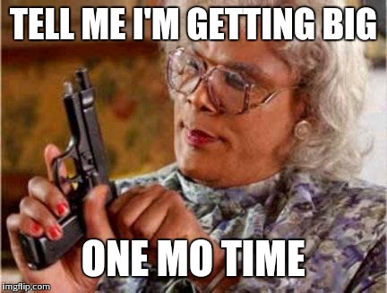 Madea | TELL ME I'M GETTING BIG; ONE MO TIME | image tagged in madea | made w/ Imgflip meme maker