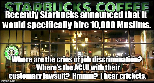 Liberal hypocrisy strikes again | Recently Starbucks announced that it would specifically hire 10,000 Muslims. Where are the cries of job discrimination?  Where's the ACLU with their customary lawsuit?  Hmmm?  I hear crickets. | image tagged in starbucks | made w/ Imgflip meme maker