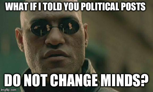 Matrix Morpheus | WHAT IF I TOLD YOU POLITICAL POSTS; DO NOT CHANGE MINDS? | image tagged in memes,matrix morpheus | made w/ Imgflip meme maker