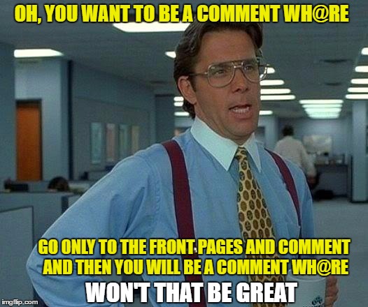 That Would Be Great | OH, YOU WANT TO BE A COMMENT WH@RE; GO ONLY TO THE FRONT PAGES AND COMMENT AND THEN YOU WILL BE A COMMENT WH@RE; WON'T THAT BE GREAT | image tagged in memes,that would be great | made w/ Imgflip meme maker