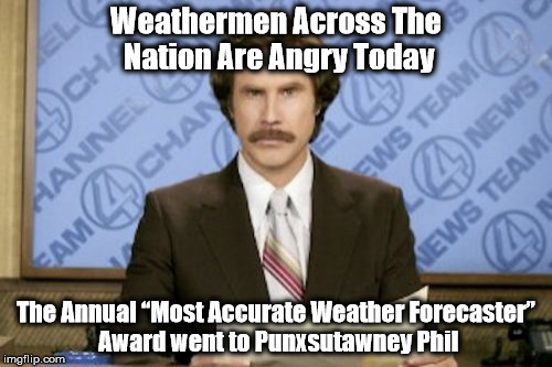 Ron Burgundy | Weathermen Across The Nation Are Angry Today; The Annual “Most Accurate Weather Forecaster” Award went to Punxsutawney Phil | image tagged in memes,ron burgundy | made w/ Imgflip meme maker