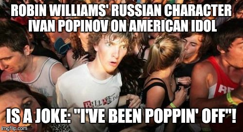 I didn't get that until recently! | ROBIN WILLIAMS' RUSSIAN CHARACTER IVAN POPINOV ON AMERICAN IDOL; IS A JOKE: "I'VE BEEN POPPIN' OFF"! | image tagged in memes,sudden clarity clarence | made w/ Imgflip meme maker