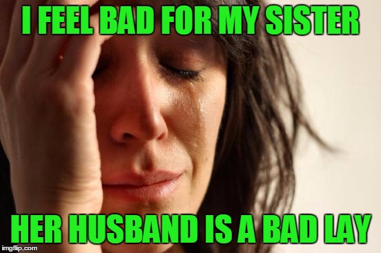 First World Problems Meme | I FEEL BAD FOR MY SISTER HER HUSBAND IS A BAD LAY | image tagged in memes,first world problems | made w/ Imgflip meme maker