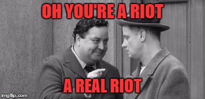 OH YOU'RE A RIOT A REAL RIOT | made w/ Imgflip meme maker