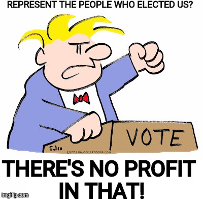 REPRESENT THE PEOPLE WHO ELECTED US? THERE'S NO PROFIT IN THAT! | made w/ Imgflip meme maker
