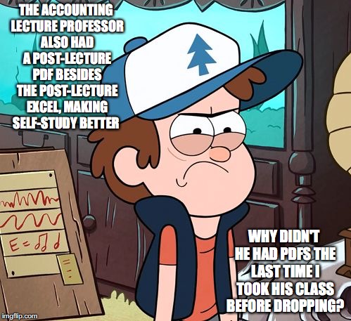 Post-Lecture PDF | THE ACCOUNTING LECTURE PROFESSOR ALSO HAD A POST-LECTURE PDF BESIDES THE POST-LECTURE EXCEL, MAKING SELF-STUDY BETTER; WHY DIDN'T HE HAD PDFS THE LAST TIME I TOOK HIS CLASS BEFORE DROPPING? | image tagged in angry dipper,college,memes | made w/ Imgflip meme maker
