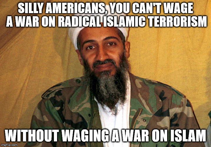 Scumbag Osama Bin Laden | SILLY AMERICANS, YOU CAN'T WAGE A WAR ON RADICAL ISLAMIC TERRORISM; WITHOUT WAGING A WAR ON ISLAM | image tagged in scumbag osama bin laden | made w/ Imgflip meme maker