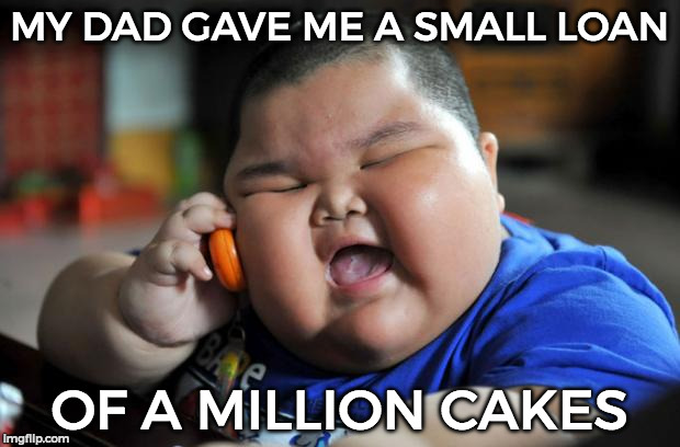 Fat Kid | MY DAD GAVE ME A SMALL LOAN; OF A MILLION CAKES | image tagged in fat kid | made w/ Imgflip meme maker