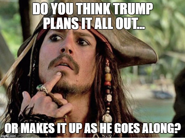 jack sparrow | DO YOU THINK TRUMP PLANS IT ALL OUT... OR MAKES IT UP AS HE GOES ALONG? | image tagged in jack sparrow | made w/ Imgflip meme maker