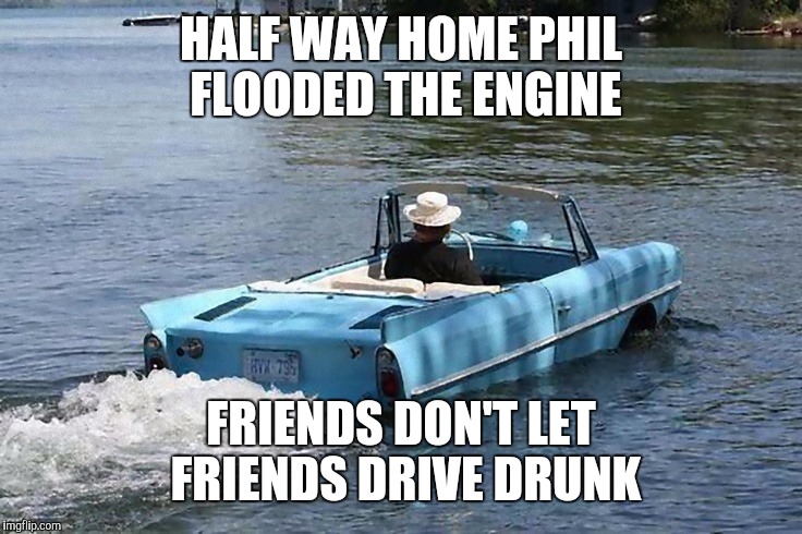 The only person I ever knew to own such a car was a small time drug dealer |  HALF WAY HOME PHIL FLOODED THE ENGINE; FRIENDS DON'T LET FRIENDS DRIVE DRUNK | image tagged in strange cars,strange boats,amphicar | made w/ Imgflip meme maker