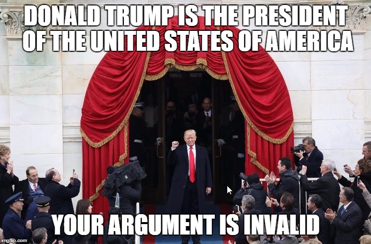 Trump Inauguration | DONALD TRUMP IS THE PRESIDENT OF THE UNITED STATES OF AMERICA; YOUR ARGUMENT IS INVALID | image tagged in trump inauguration | made w/ Imgflip meme maker