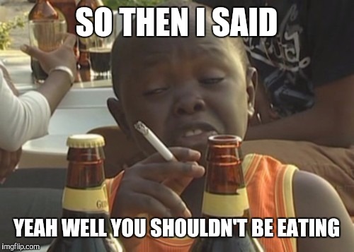 Don't lecture me | SO THEN I SAID; YEAH WELL YOU SHOULDN'T BE EATING | image tagged in smoking kid   | made w/ Imgflip meme maker