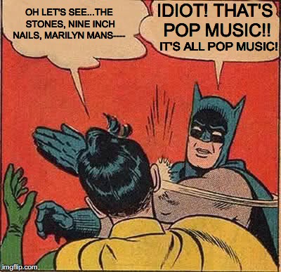 Batman Slapping Robin | OH LET'S SEE...THE STONES, NINE INCH NAILS, MARILYN MANS----; IDIOT! THAT'S POP MUSIC!! IT'S ALL POP MUSIC! | image tagged in memes,batman slapping robin | made w/ Imgflip meme maker