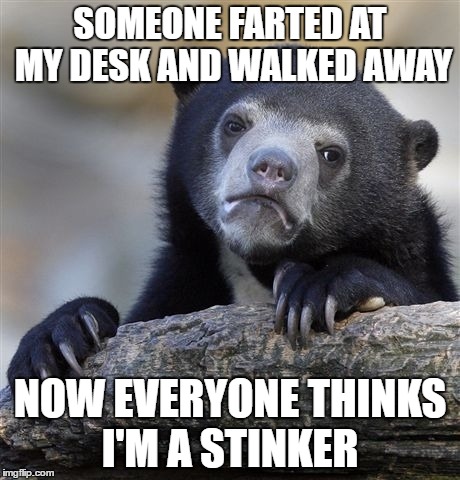 Confession Bear Meme | SOMEONE FARTED AT MY DESK AND WALKED AWAY; NOW EVERYONE THINKS I'M A STINKER | image tagged in memes,confession bear | made w/ Imgflip meme maker
