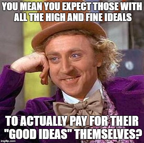 Creepy Condescending Wonka Meme | YOU MEAN YOU EXPECT THOSE WITH ALL THE HIGH AND FINE IDEALS TO ACTUALLY PAY FOR THEIR "GOOD IDEAS" THEMSELVES? | image tagged in memes,creepy condescending wonka | made w/ Imgflip meme maker