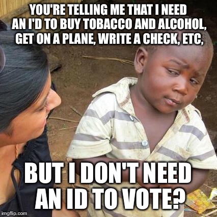 Third World Skeptical Kid Meme | YOU'RE TELLING ME THAT I NEED AN I'D TO BUY TOBACCO AND ALCOHOL, GET ON A PLANE, WRITE A CHECK, ETC, BUT I DON'T NEED AN ID TO VOTE? | image tagged in memes,third world skeptical kid | made w/ Imgflip meme maker