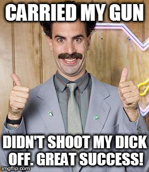 borat | CARRIED MY GUN; DIDN'T SHOOT MY DICK OFF. GREAT SUCCESS! | image tagged in borat | made w/ Imgflip meme maker