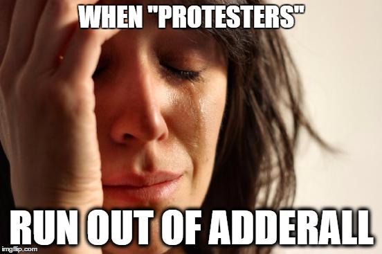 First World Problems | WHEN "PROTESTERS"; RUN OUT OF ADDERALL | image tagged in memes,first world problems | made w/ Imgflip meme maker