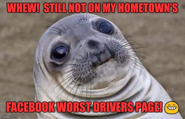 Awkward Moment Sealion Meme | WHEW!  STILL NOT ON MY HOMETOWN'S; FACEBOOK WORST DRIVERS PAGE! 😁 | image tagged in memes,awkward moment sealion | made w/ Imgflip meme maker