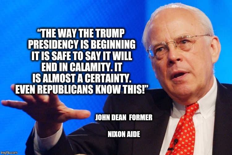 If you don't know who John Dean is, Google the Watergate Scandal | “THE WAY THE TRUMP PRESIDENCY IS BEGINNING IT IS SAFE TO SAY IT WILL END IN CALAMITY. IT IS ALMOST A CERTAINTY. EVEN REPUBLICANS KNOW THIS!”; JOHN DEAN

FORMER NIXON AIDE | image tagged in john dean,watergate,trump presidency | made w/ Imgflip meme maker